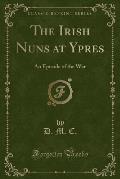 The Irish Nuns at Ypres: An Episode of the War (Classic Reprint)