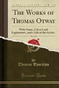 The Works of Thomas Otway, Vol. 2 of 3: With Notes, Critical and Explanatory, and a Life of the Author (Classic Reprint)