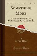 Something More: A Consideration of the Vast, Undeveloped Resources of Life (Classic Reprint)