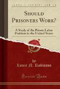 Should Prisoners Work?: A Study of the Prison Labor Problem in the United States (Classic Reprint)