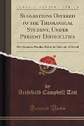 Suggestions Offered to the Theological Student, Under Present Difficulties: Five Discourses Preached Before the University of Oxford (Classic Reprint)