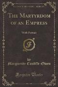 The Martyrdom of an Empress: With Portrait (Classic Reprint)