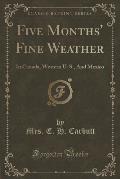 Five Months' Fine Weather: In Canada, Western U. S., and Mexico (Classic Reprint)