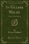 In Guiana Wilds: A Study of Two Women (Classic Reprint)