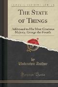 The State of Things: Addressed to His Most Gracious Majesty, George the Fourth (Classic Reprint)