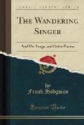 The Wandering Singer: And His Songs, and Other Poems (Classic Reprint)