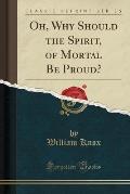 Oh, Why Should the Spirit, of Mortal Be Proud? (Classic Reprint)