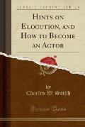 Hints on Elocution, and How to Become an Actor (Classic Reprint)
