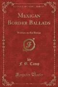 Mexican Border Ballads: Written on the Border (Classic Reprint)