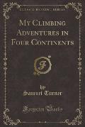 My Climbing Adventures in Four Continents (Classic Reprint)