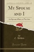 My Spouse and I: An Operatical Farce, in Two Acts (Classic Reprint)