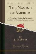 The Naming of America: A Paper Read Before the Wisconsin Academy of Sciences, Arts, and Letters (Classic Reprint)