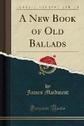 A New Book of Old Ballads (Classic Reprint)