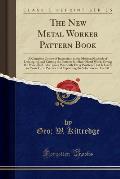 The New Metal Worker Pattern Book: A Complete Course of Instruction in the Modern Methods of Developing, and Cutting the Patterns for Sheet Metal Work