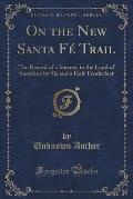 On the New Santa Fe Trail: The Record of a Journey to the Land of Sunshine by Six and a Half Tenderfeet (Classic Reprint)
