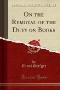 On the Removal of the Duty on Books (Classic Reprint)