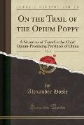 On the Trail of the Opium Poppy, Vol. 1: A Narrative of Travel in the Chief Opium-Producing Provinces of China (Classic Reprint)