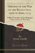 Opening of the War of the Revolution, 19th of April 1775: A Brief Narrative of the Principal Transactions of That Day (Classic Reprint)