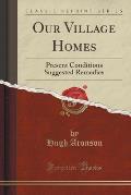 Our Village Homes: Present Conditions Suggested Remedies (Classic Reprint)