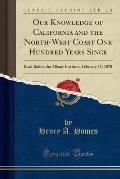 Our Knowledge of California and the North-West Coast One Hundred Years Since: Read Before the Albany Institute, February 15, 1870 (Classic Reprint)