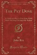 The Pet Dove: A Children's Play in Four Acts, with Music for Songs Arranged by Author (Classic Reprint)