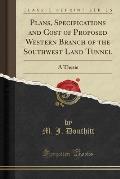 Plans, Specifications and Cost of Proposed Western Branch of the Southwest Land Tunnel: A Thesis (Classic Reprint)