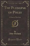 The Pledging of Polly: A Farce in Two Acts (Classic Reprint)
