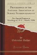 Proceedings of the National Association of School Superintendents: At a Special Session at Washington, D. C., March, 1870 (Classic Reprint)