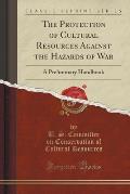 The Protection of Cultural Resources Against the Hazards of War: A Preliminary Handbook (Classic Reprint)
