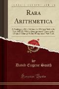 Rara Arithmetica: A Catalogve of the Arithmetics Written Before the Year MDCI with a Description of Those in the Library of George Arthv