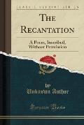 The Recantation: A Poem, Inscribed, Without Permission (Classic Reprint)