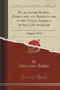 Rules of the School Committee, and Regulations of the Public Schools, in the City of Salem: Adopted 1854 (Classic Reprint)