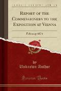 Report of the Commissioners to the Exposition at Vienna: February 1874 (Classic Reprint)