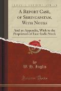 A Report Case, of Seringapatam, with Notes: And an Appendix, with to the Proprietors of East-India Stock (Classic Reprint)