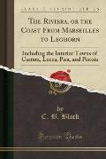 The Riviera, or the Coast from Marseilles to Leghorn: Including the Interior Towns of Carrara, Lucca, Pisa, and Pistoia (Classic Reprint)