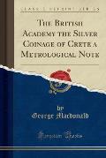 The British Academy the Silver Coinage of Crete a Metrological Note (Classic Reprint)