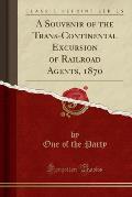 A Souvenir of the Trans-Continental Excursion of Railroad Agents, 1870 (Classic Reprint)
