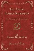 The Swiss Family Robinson: Or, Adventures in a Desert Island (Classic Reprint)