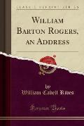 William Barton Rogers, an Address (Classic Reprint)