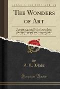 The Wonders of Art: Containing an Account of Celebrated Ancient Ruins; Fortifications; Public Edifices; Monuments; And Some of the Most Cu