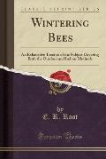 Wintering Bees: An Exhaustive Treatise of the Subject Covering Both the Outdoor and Indoor Methods (Classic Reprint)