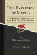 The Extrusion of Metals: Machines and Methods Used in a Little Known Field of Metal Working (Classic Reprint)