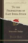 To the Proprietors of East India Stock (Classic Reprint)