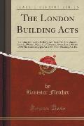 The London Building Acts: Including the London Building ACT, 1894; The Amendments Acts of 1898 and 1905; L. C. C. General Powers Acts, 1908 and