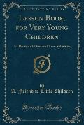 Lesson Book, for Very Young Children: In Words of One and Two Syllables (Classic Reprint)