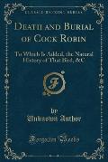 Death and Burial of Cock Robin: To Which Is Added, the Natural History of That Bird, &C (Classic Reprint)