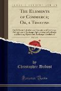The Elements of Commerce; Or, a Treatise, Vol. 2 of 2: On Different Calculations, Operations of Exchange, Arbitrations of Exchange, Speculations in Ex