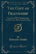 The Gift of Friendship: Seasoned with Instruction Both for the Mind and the Eye (Classic Reprint)