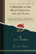 A History of the High Operation for the Stone: By Incision Above the Pubis; With Observations on the Advantages Attending It; And an Account of the Va