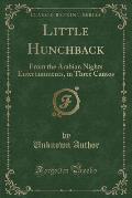 Little Hunchback: From the Arabian Nights Entertainments, in Three Cantos (Classic Reprint)